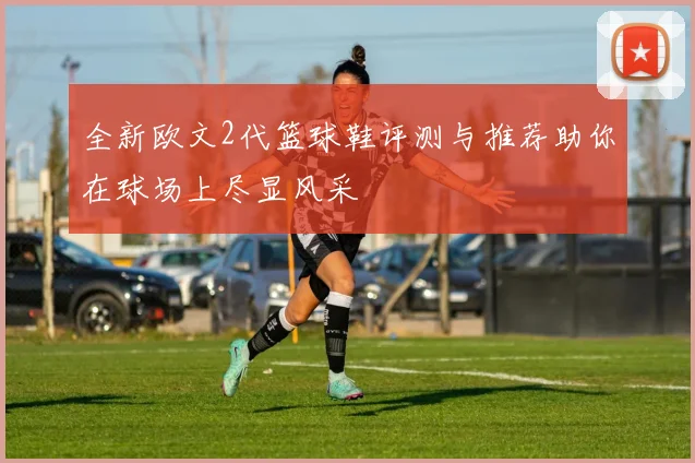 全新欧文2代篮球鞋评测与推荐助你在球场上尽显风采