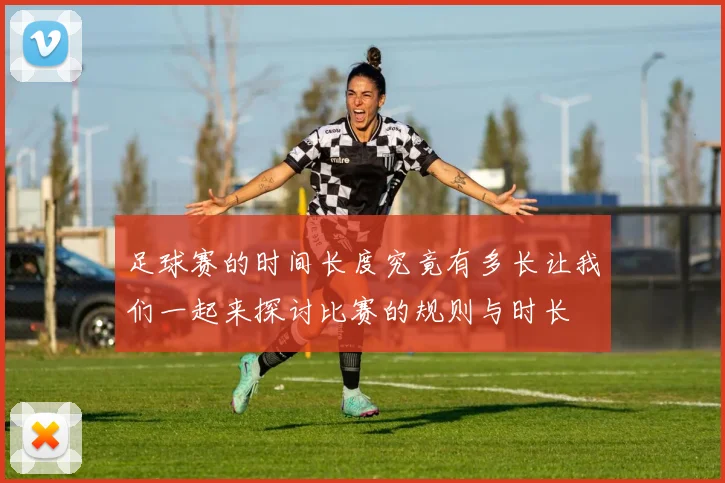 足球赛的时间长度究竟有多长让我们一起来探讨比赛的规则与时长