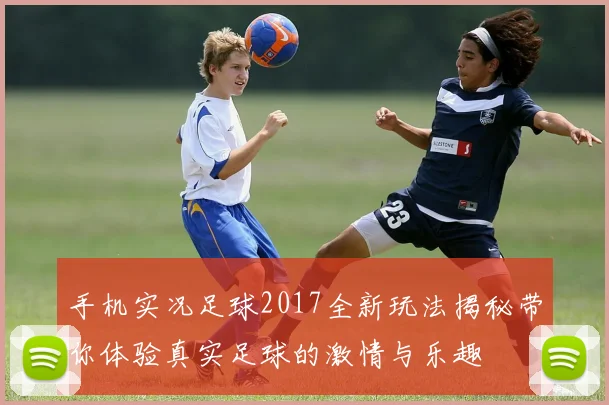 手机实况足球2017全新玩法揭秘带你体验真实足球的激情与乐趣