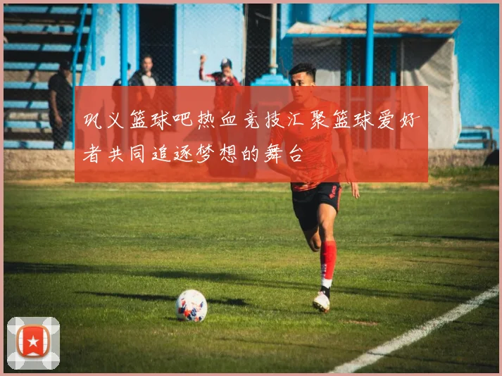 巩义篮球吧热血竞技汇聚篮球爱好者共同追逐梦想的舞台