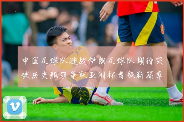 中国足球队迎战伊朗足球队期待突破历史瓶颈争取亚洲杯晋级新篇章