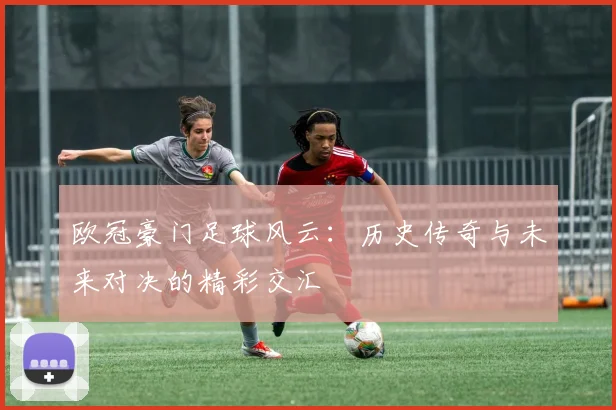 欧冠豪门足球风云：历史传奇与未来对决的精彩交汇