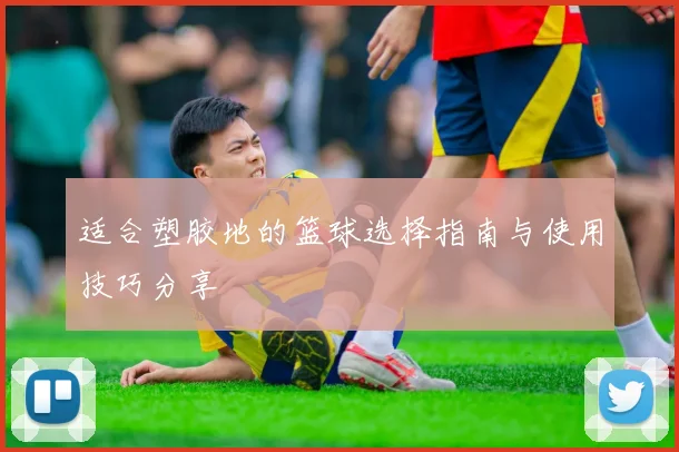 适合塑胶地的篮球选择指南与使用技巧分享