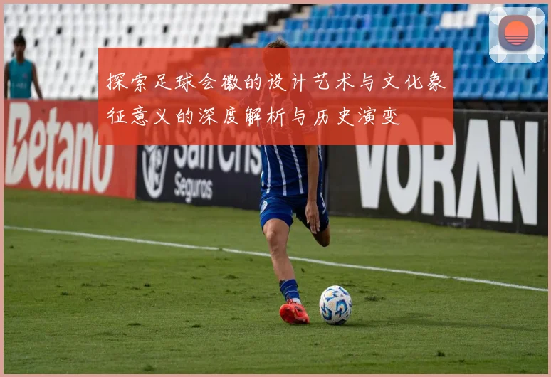 探索足球会徽的设计艺术与文化象征意义的深度解析与历史演变