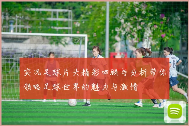 实况足球片头精彩回顾与分析带你领略足球世界的魅力与激情