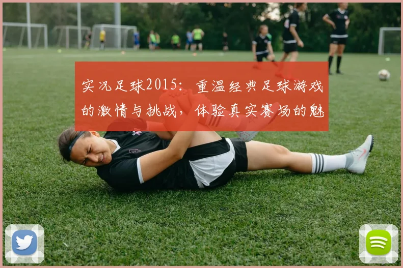 实况足球2015：重温经典足球游戏的激情与挑战，体验真实赛场的魅力与乐趣