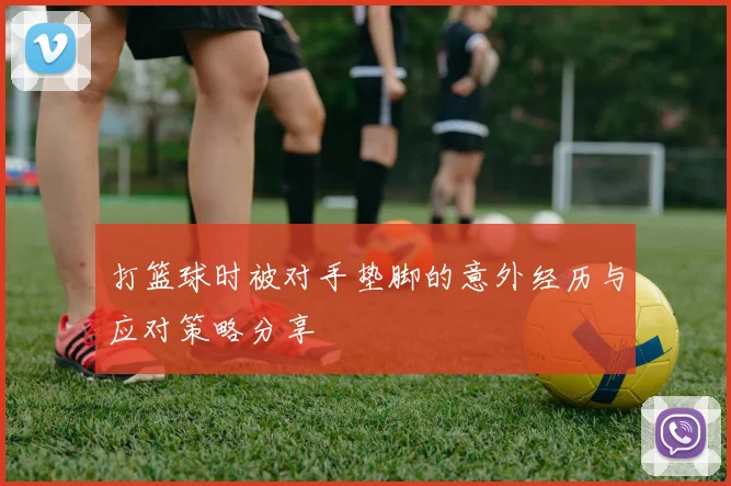 打篮球时被对手垫脚的意外经历与应对策略分享