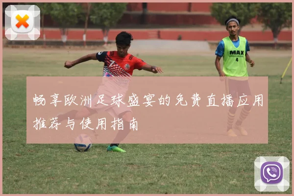 畅享欧洲足球盛宴的免费直播应用推荐与使用指南