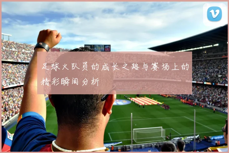 足球火队员的成长之路与赛场上的精彩瞬间分析