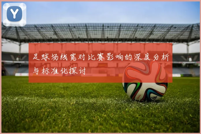 足球场线宽对比赛影响的深度分析与标准化探讨