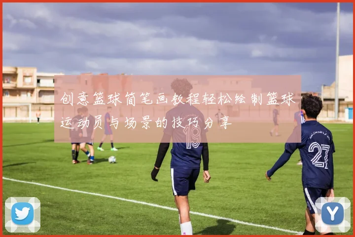 创意篮球简笔画教程轻松绘制篮球运动员与场景的技巧分享
