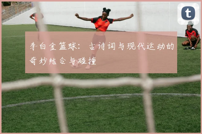 李白金篮球：古诗词与现代运动的奇妙结合与碰撞