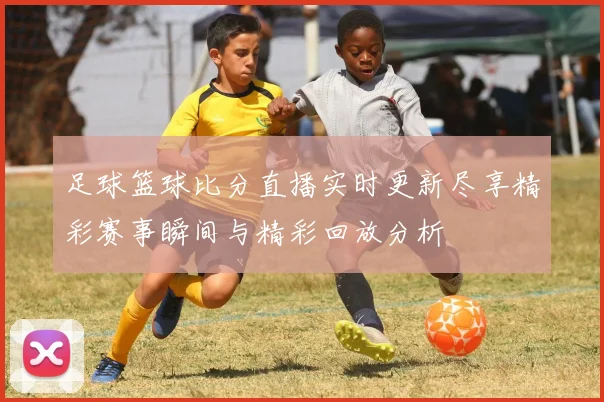 足球篮球比分直播实时更新尽享精彩赛事瞬间与精彩回放分析