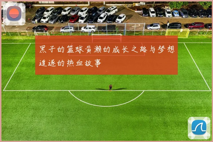 黑子的篮球黄濑的成长之路与梦想追逐的热血故事