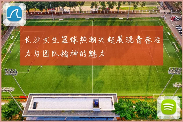 长沙女生篮球热潮兴起展现青春活力与团队精神的魅力
