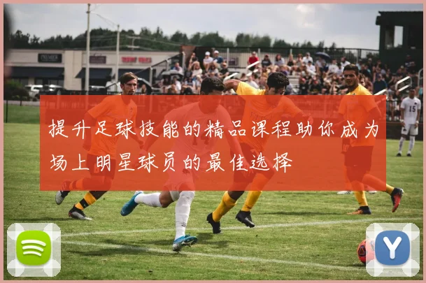 提升足球技能的精品课程助你成为场上明星球员的最佳选择