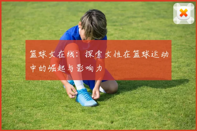 篮球女在线：探索女性在篮球运动中的崛起与影响力