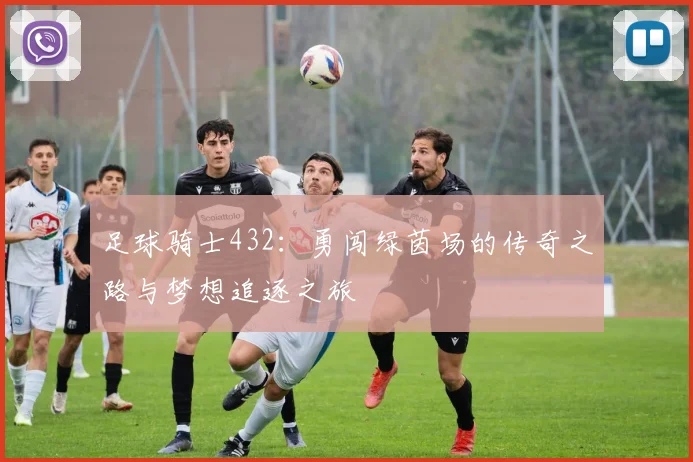 足球骑士432：勇闯绿茵场的传奇之路与梦想追逐之旅