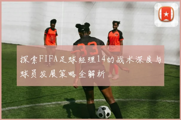 探索FIFA足球经理14的战术深度与球员发展策略全解析