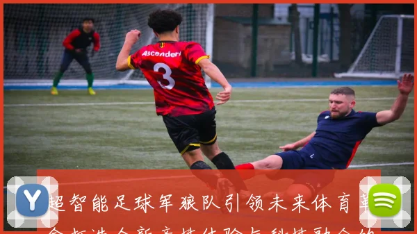 超智能足球军狼队引领未来体育革命打造全新竞技体验与科技融合的新时代