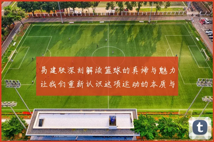 易建联深刻解读篮球的真谛与魅力让我们重新认识这项运动的本质与价值