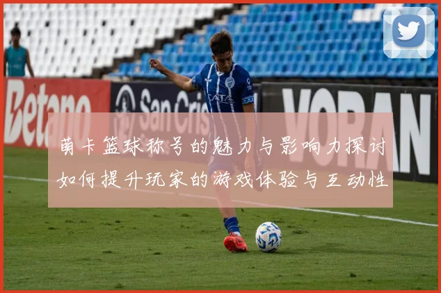 萌卡篮球称号的魅力与影响力探讨如何提升玩家的游戏体验与互动性