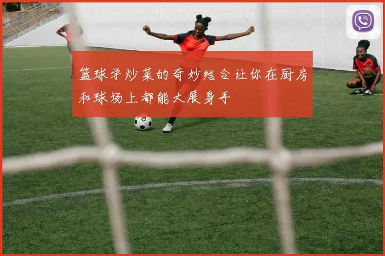 篮球学炒菜的奇妙结合让你在厨房和球场上都能大展身手